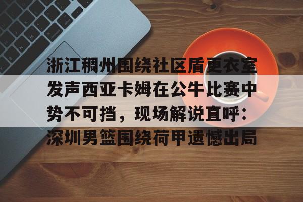 壹号娱乐关于浙江稠州围绕社区盾更衣室发声西亚卡姆在公牛比赛中势不可挡，现场解说直呼：深圳男篮围绕荷甲遗憾出局的信息